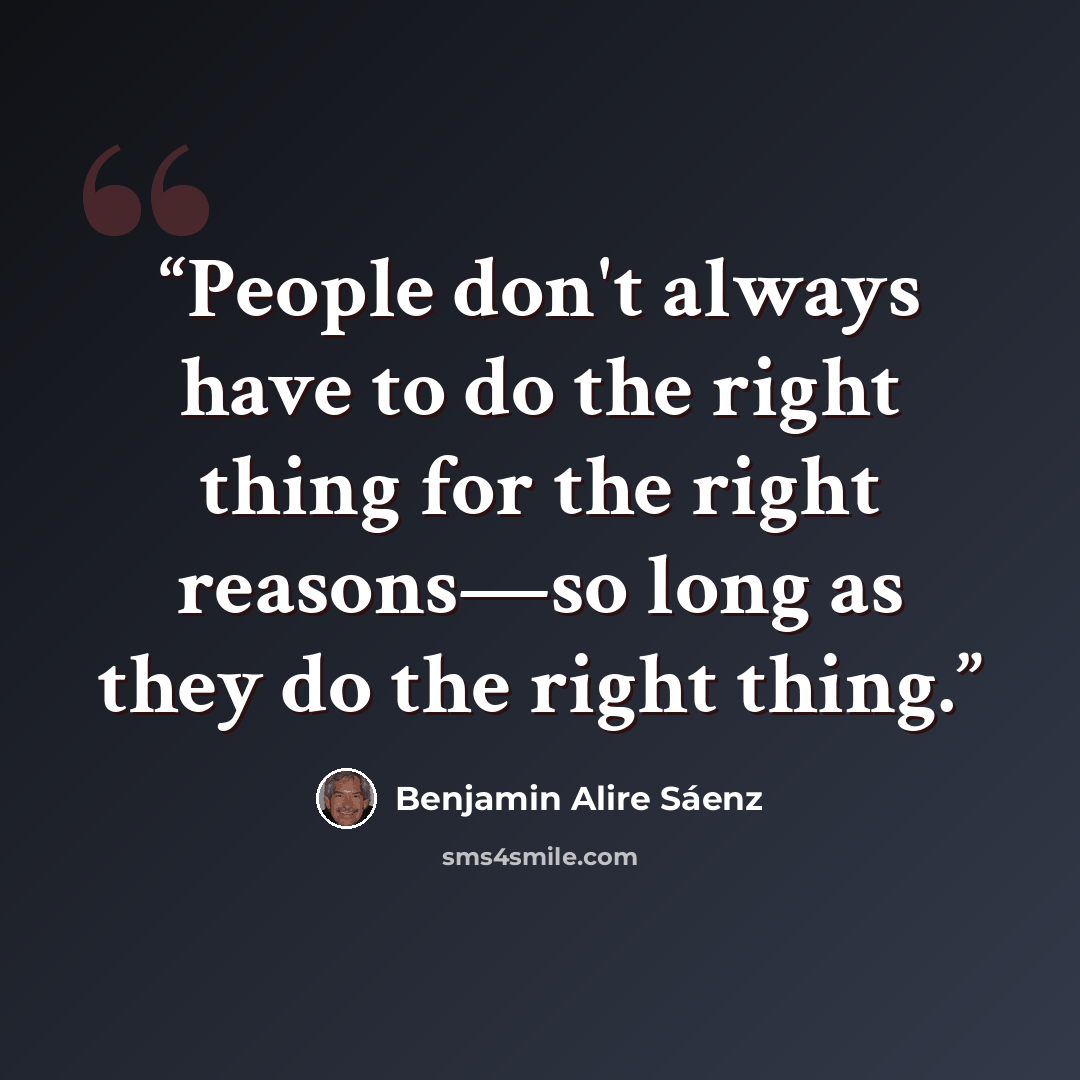 “People don't always have to do the right thing for the right reasons—so long as they do the right thing.” quote by Benjamin Alire Sáenz