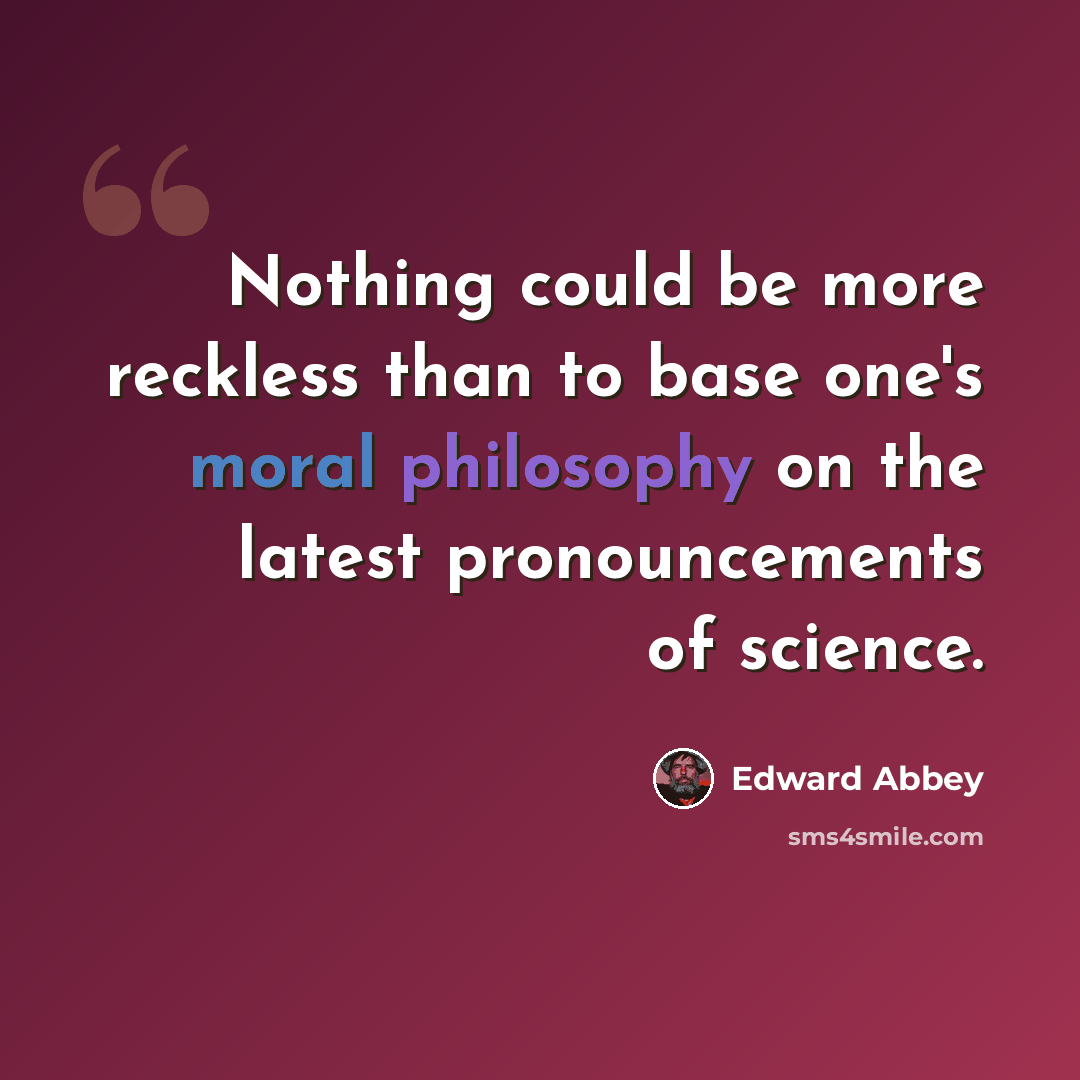 “Nothing could be more reckless than to base one's moral philosophy on the latest pronouncements of science.” quote by Edward Abbey