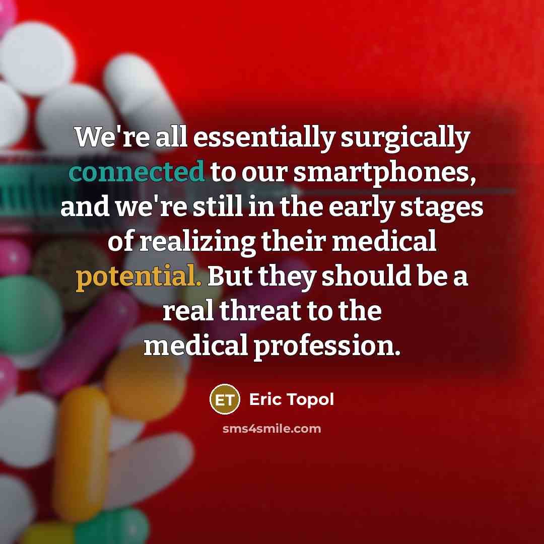 “We're all essentially surgically connected to our smartphones, and we're still in the early stages of realizing their medical potential. But they should be a real threat to the medical profession.” quote by Eric Topol