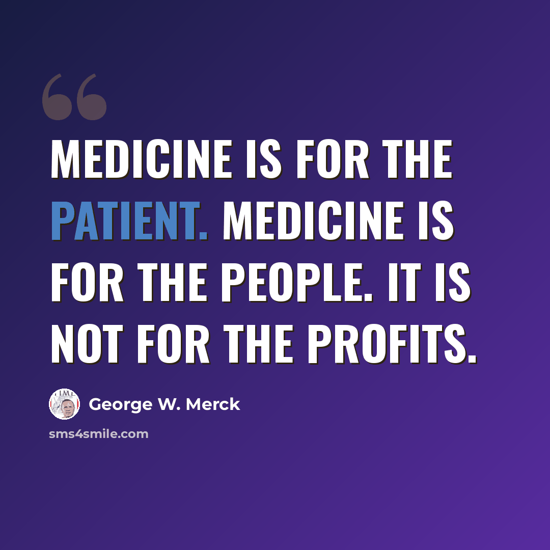 “Medicine is for the patient. Medicine is for the people. It is not for the profits.” quote by George W. Merck
