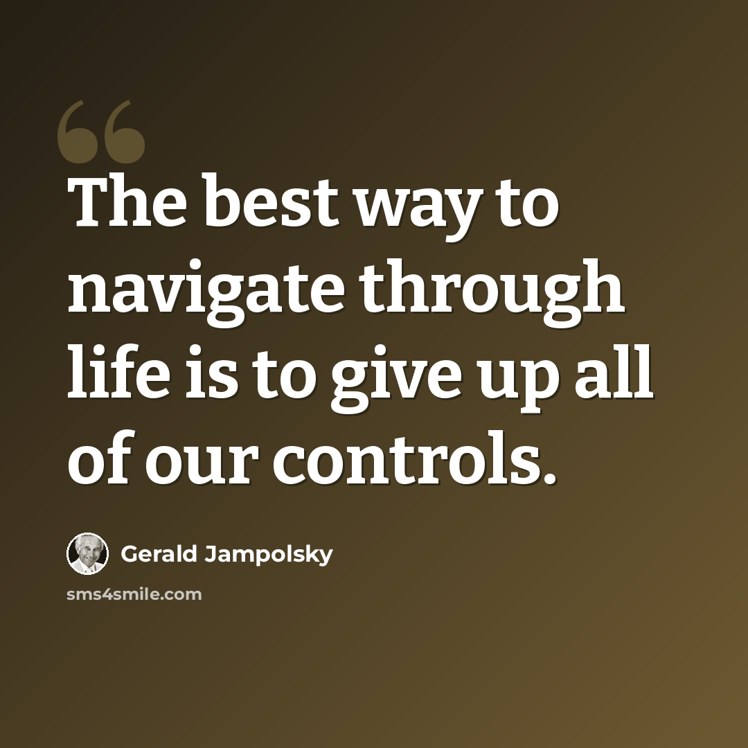 “The best way to navigate through life is to give up all of our controls.” quote by Gerald Jampolsky