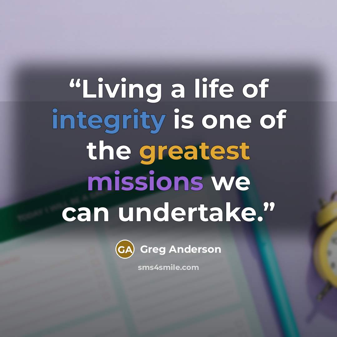 “Living a life of integrity is one of the greatest missions we can undertake.” quote by Greg Anderson