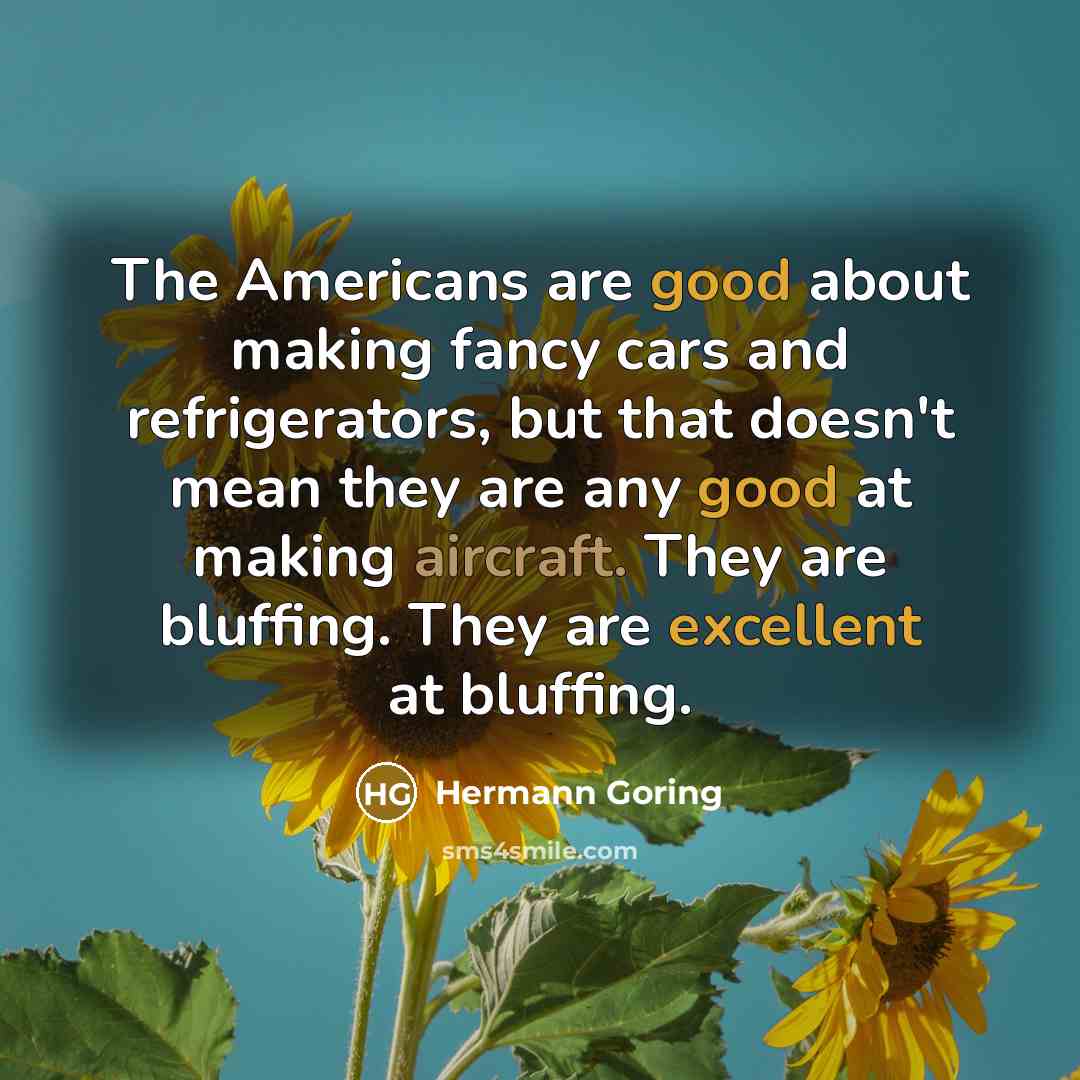 “The Americans are good about making fancy cars and refrigerators, but that doesn't mean they are any good at making aircraft. They are bluffing. They are excellent at bluffing.” quote by Hermann Goring