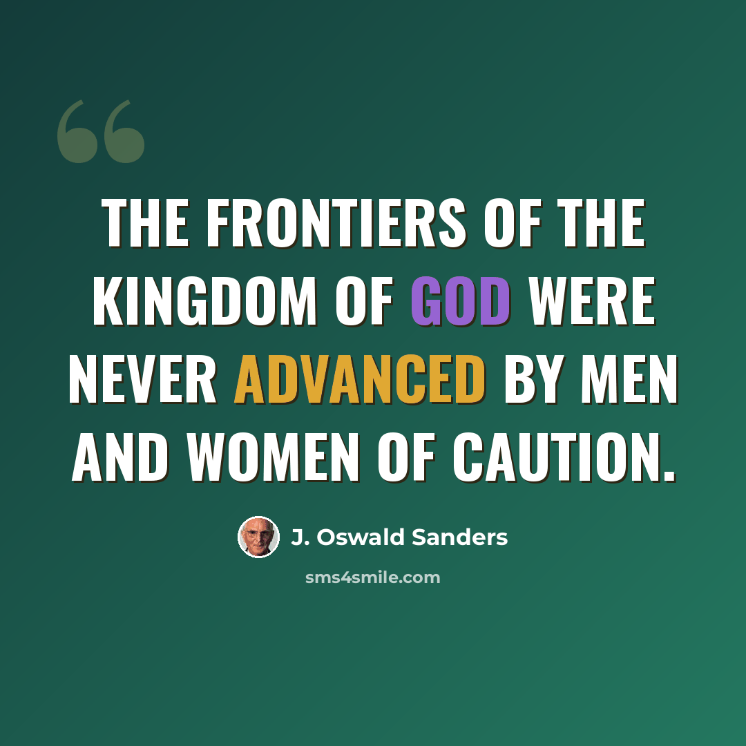 “The frontiers of the kingdom of God were never advanced by men and women of caution.” quote by J. Oswald Sanders