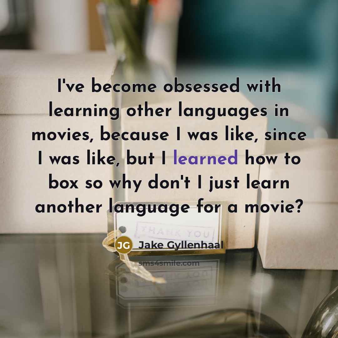 “I've become obsessed with learning other languages in movies, because I was like, since I was like, but I learned how to box so why don't I just learn another language for a movie?” quote by Jake Gyllenhaal