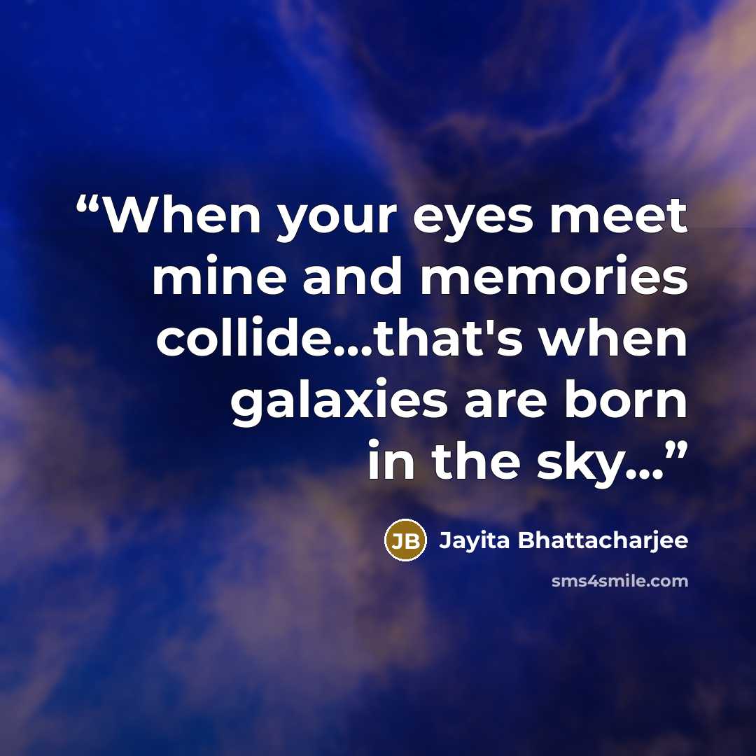 “When your eyes meet mine and memories collide…that's when galaxies are born in the sky...” quote by Jayita Bhattacharjee