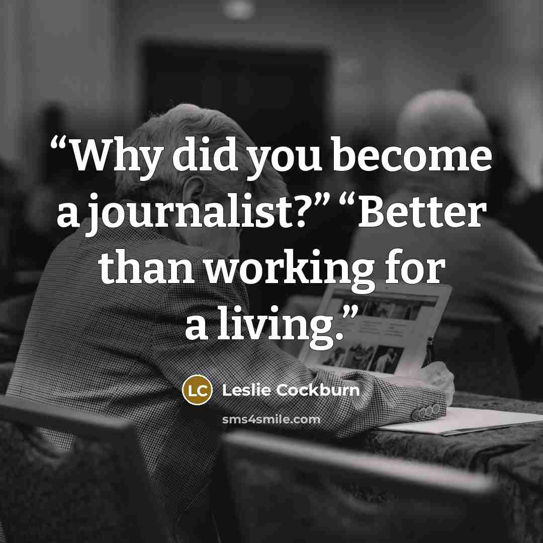 “Why did you become a journalist?” “Better than working for a living.” quote by Leslie Cockburn