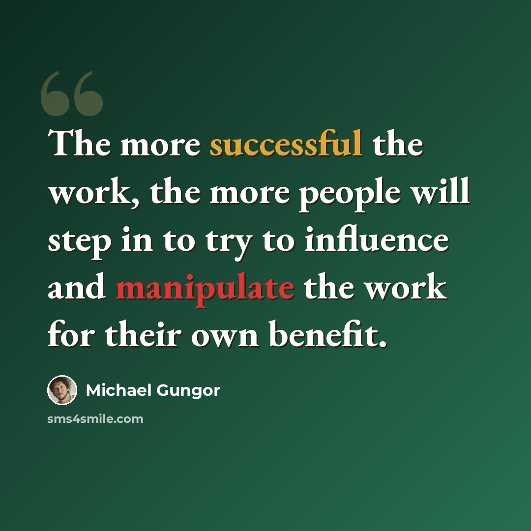 “The more successful the work, the more people will step in to try to influence and manipulate the work for their own benefit.” quote by Michael Gungor