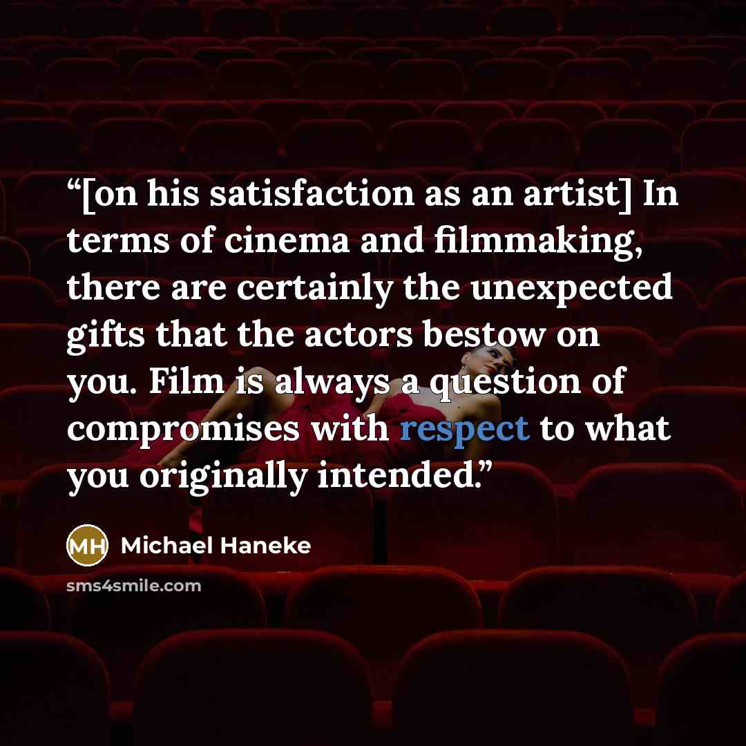 “[on his satisfaction as an artist] In terms of cinema and filmmaking, there are certainly the unexpected gifts that the actors bestow on you. Film is always a question of compromises with respect to what you originally intended.” quote by Michael Haneke