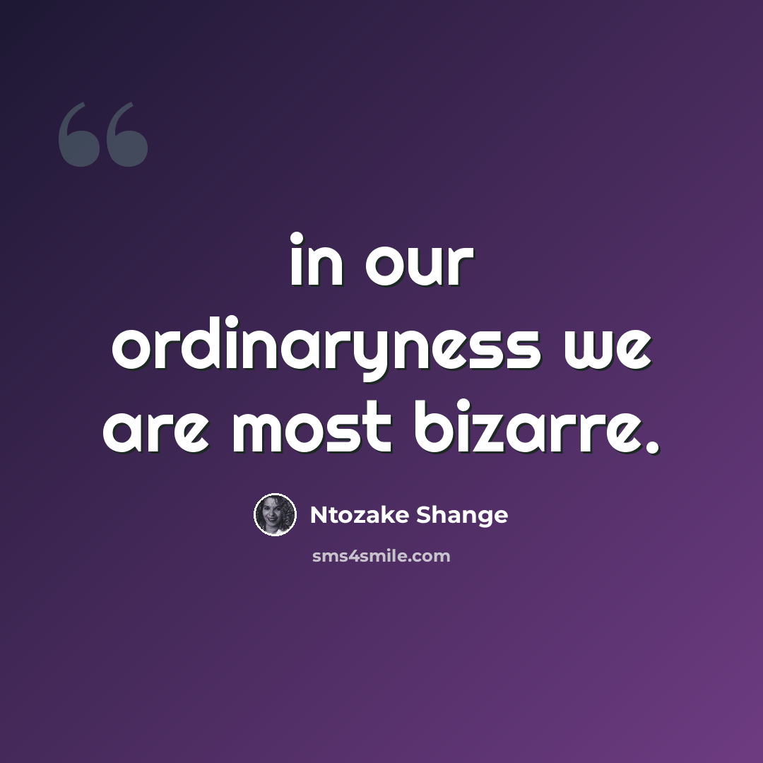 “in our ordinaryness we are most bizarre.” quote by Ntozake Shange