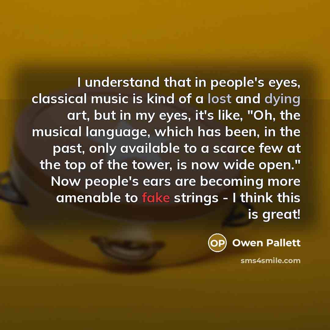 “I understand that in people's eyes, classical music is kind of a lost and dying art, but in my eyes, it's like, "Oh, the musical language, which has been, in the past, only available to a scarce few at the top of the tower, is now wide open." Now people's ears are becoming more amenable to fake…” quote by Owen Pallett
