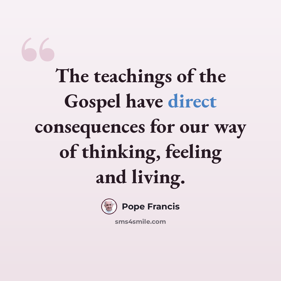 “The teachings of the Gospel have direct consequences for our way of thinking, feeling and living.” quote by Pope Francis