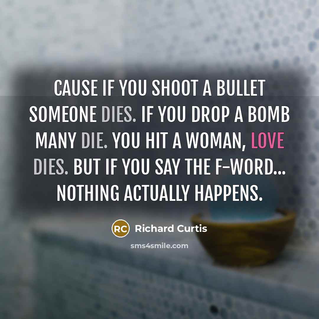 “Cause if you shoot a bullet someone dies. If you drop a bomb many die. You hit a woman, love dies. But if you say the F-word... nothing actually happens.” quote by Richard Curtis