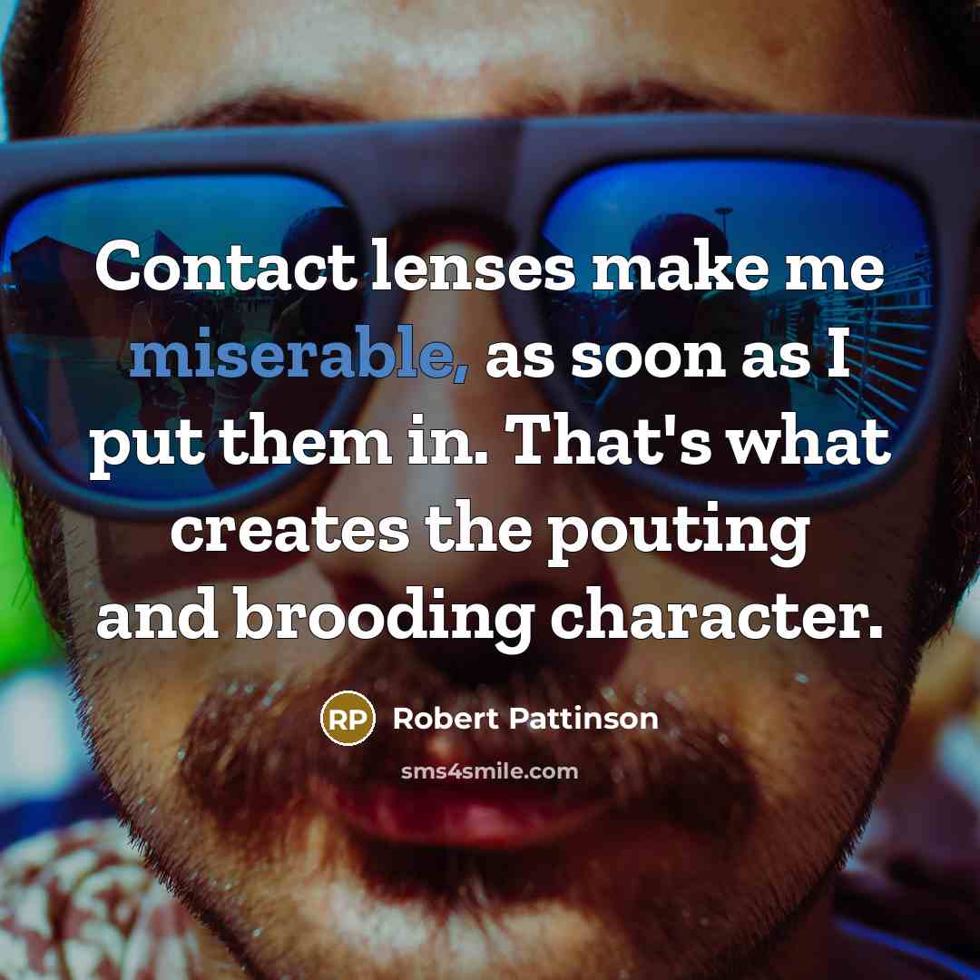 “Contact lenses make me miserable, as soon as I put them in. That's what creates the pouting and brooding character.” quote by Robert Pattinson