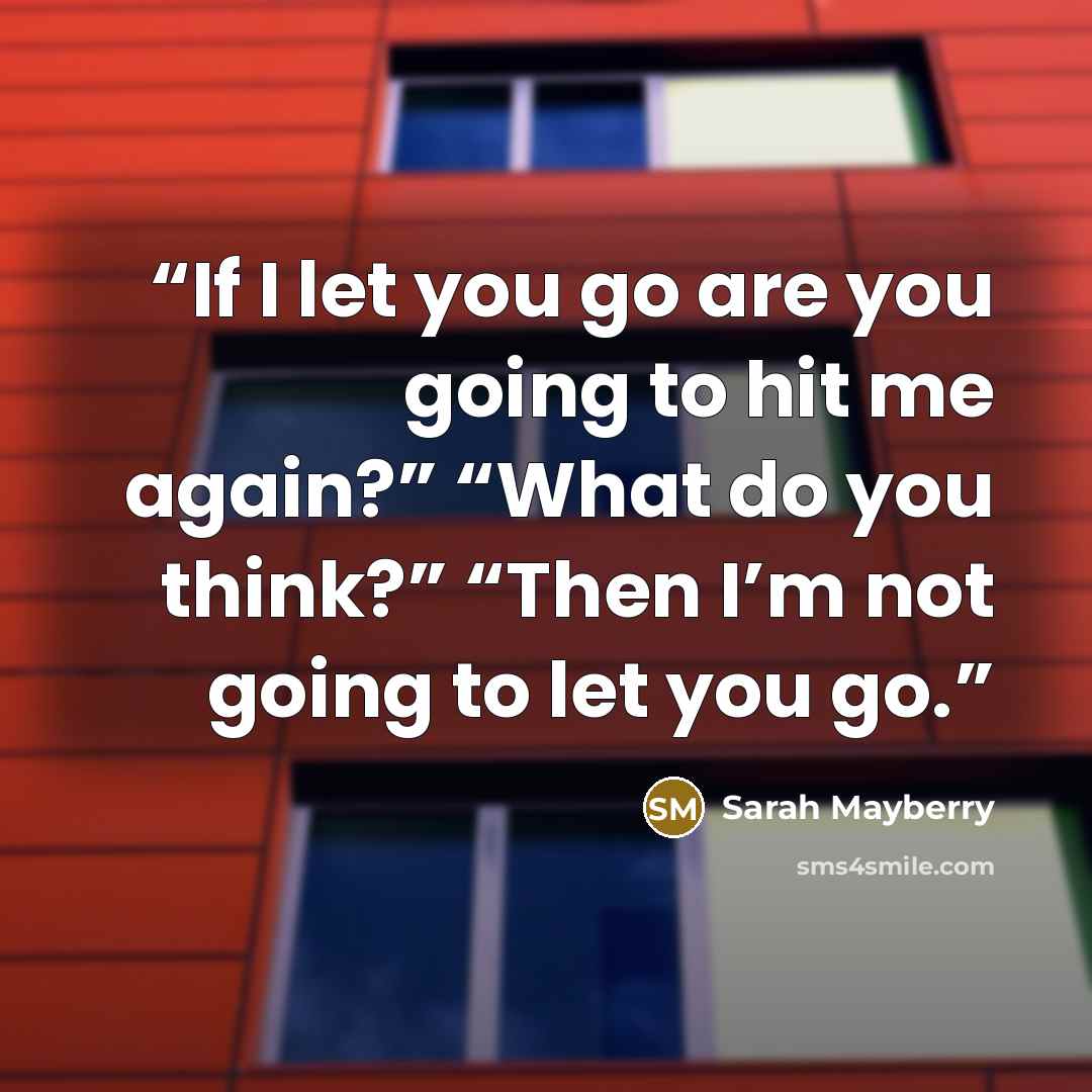 “If I let you go are you going to hit me again?” “What do you think?” “Then I’m not going to let you go.” quote by Sarah Mayberry