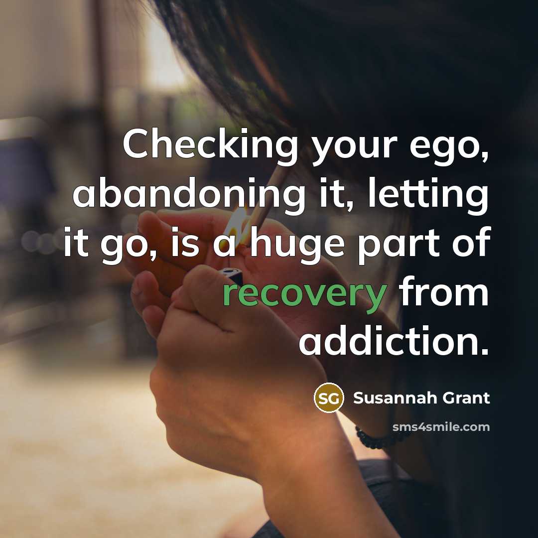 “Checking your ego, abandoning it, letting it go, is a huge part of recovery from addiction.” quote by Susannah Grant