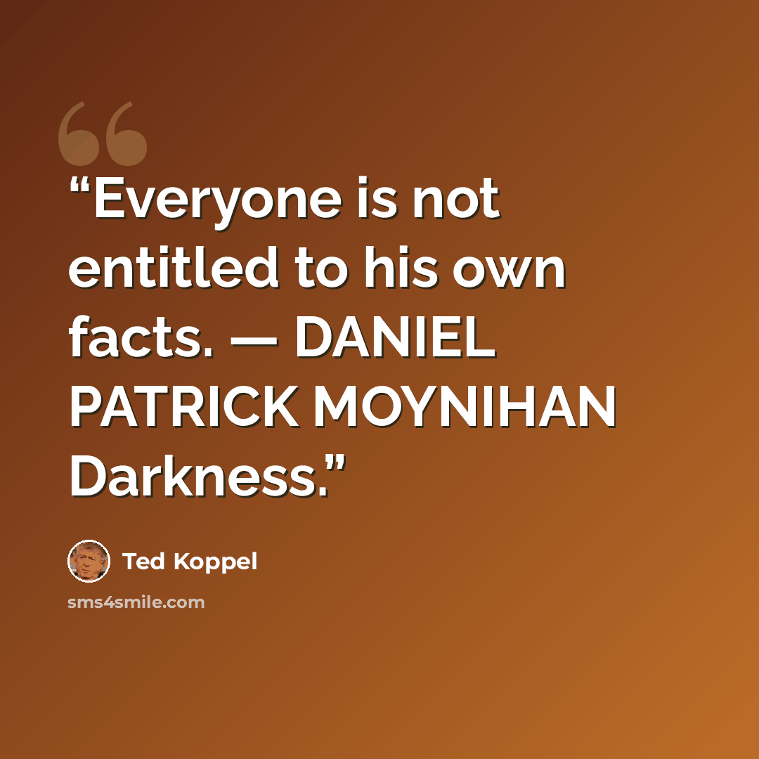 “Everyone is not entitled to his own facts. — DANIEL PATRICK MOYNIHAN Darkness.” quote by Ted Koppel