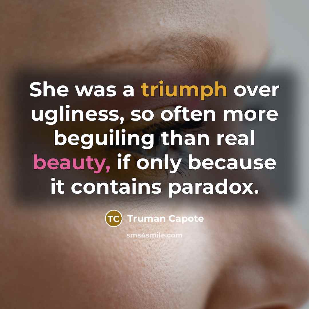 “She was a triumph over ugliness, so often more beguiling than real beauty, if only because it contains paradox.” quote by Truman Capote