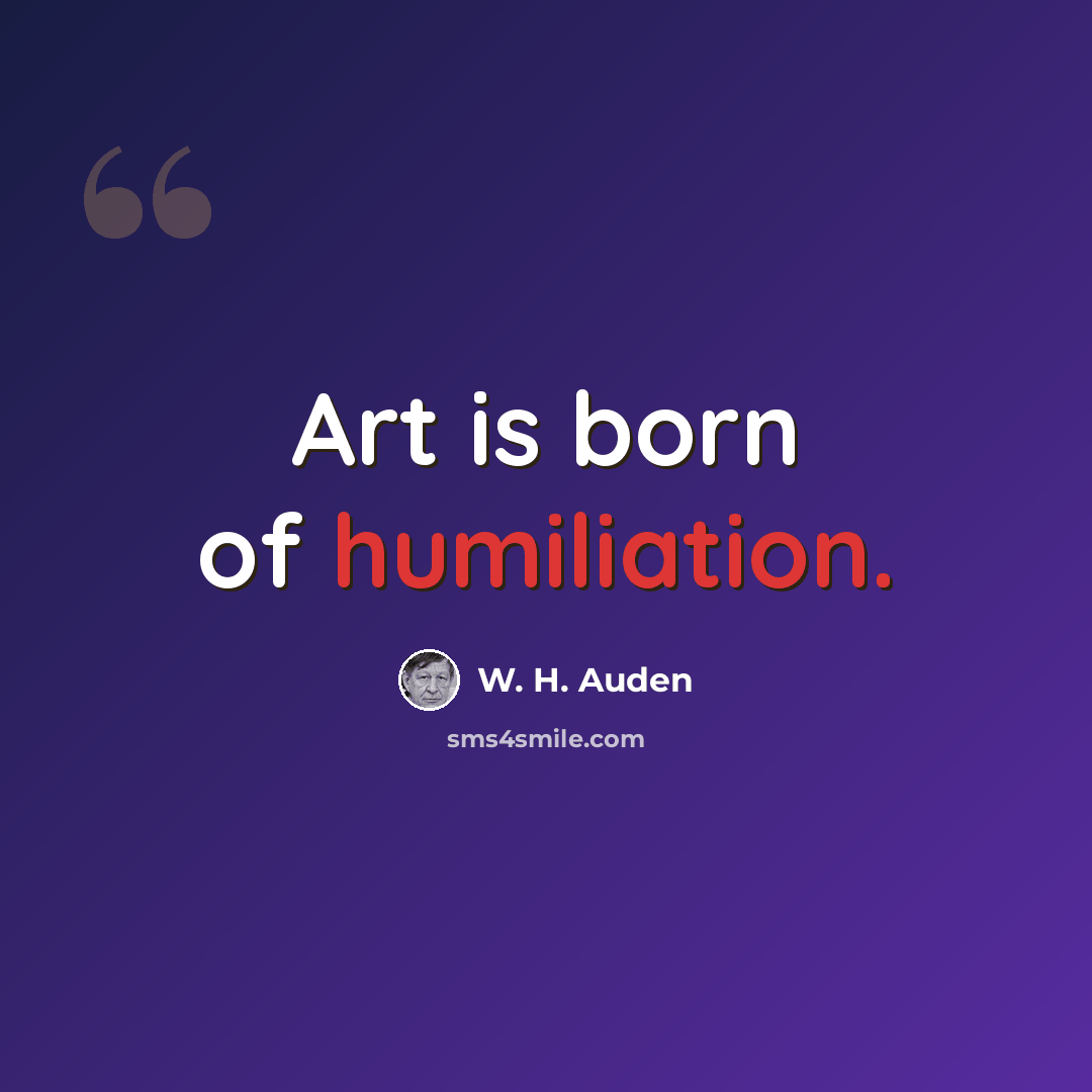 “Art is born of humiliation.” quote by W. H. Auden