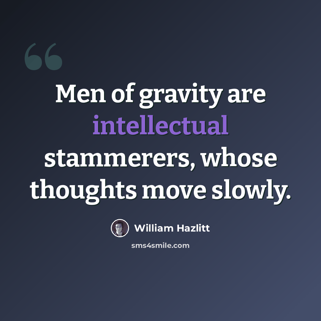 “Men of gravity are intellectual stammerers, whose thoughts move slowly.” quote by William Hazlitt
