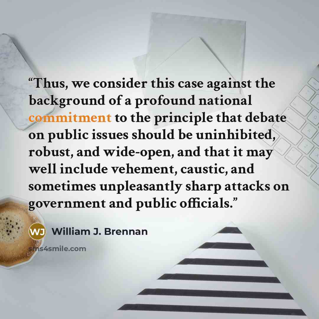 “Thus, we consider this case against the background of a profound national commitment to the principle that debate on public issues should be uninhibited, robust, and wide-open, and that it may well include vehement, caustic, and sometimes unpleasantly sharp attacks on government and public…” quote by William J. Brennan