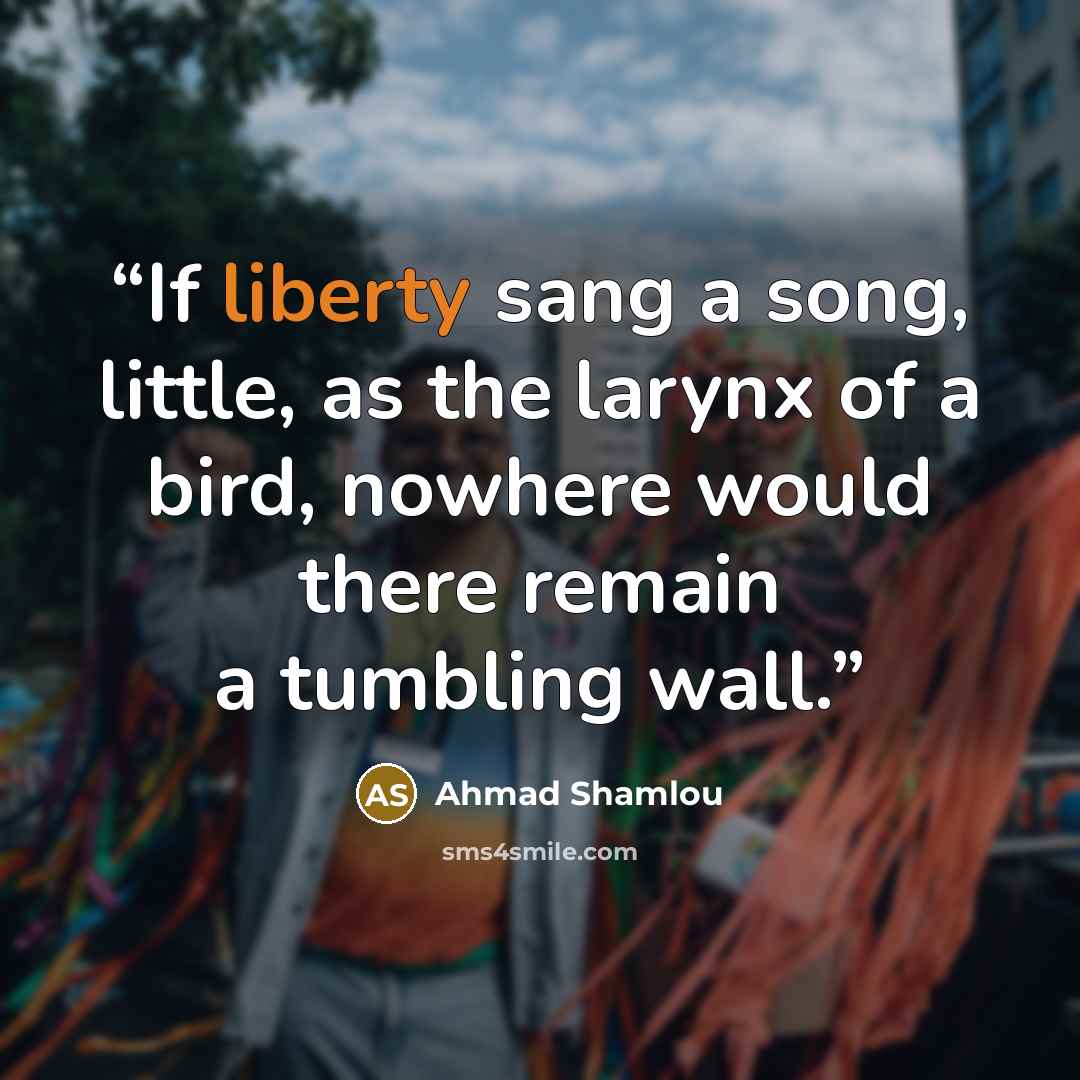“If liberty sang a song, little, as the larynx of a bird, nowhere would there remain a tumbling wall.” quote by Ahmad Shamlou