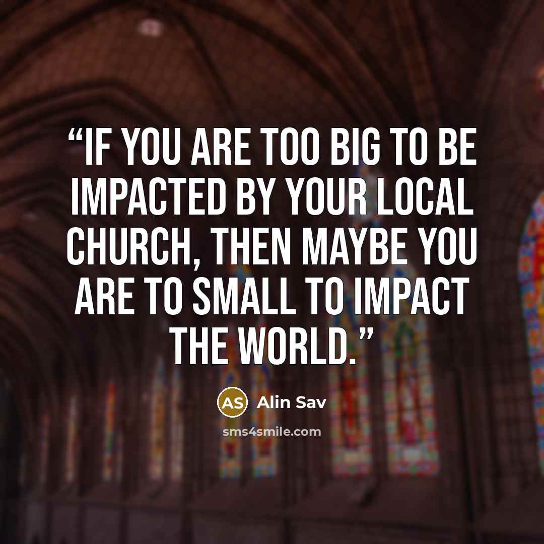 “If you are too big to be impacted by your local church, then maybe you are to small to impact the world.” quote by Alin Sav