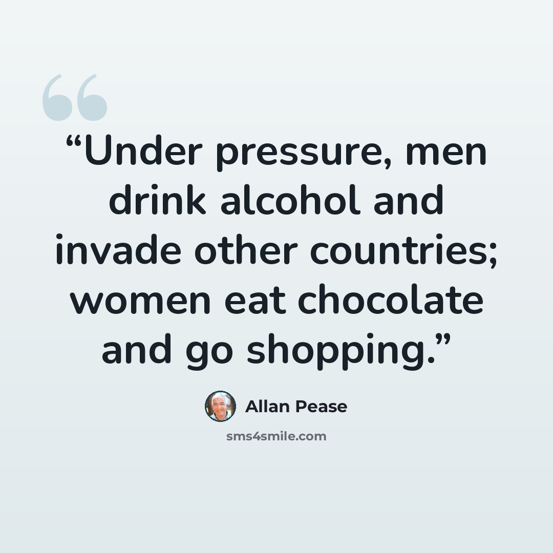 “Under pressure, men drink alcohol and invade other countries; women eat chocolate and go shopping.” quote by Allan Pease