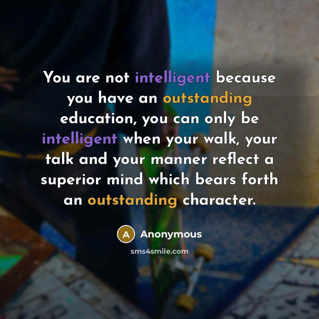 “You are not intelligent because you have an outstanding education, you can only be intelligent when your walk, your talk and your manner reflect a superior mind which bears forth an outstanding character.” quote by Anonymous