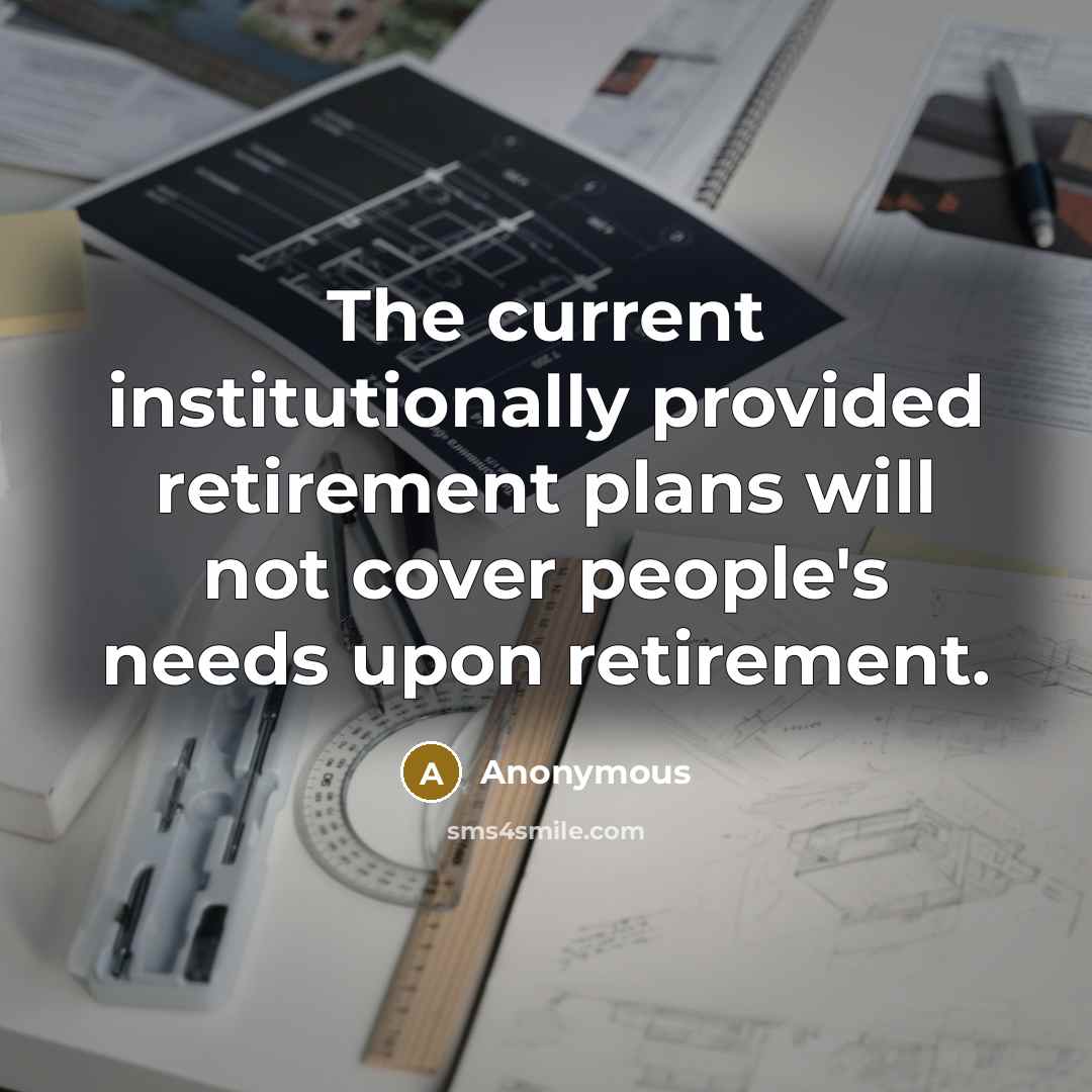 “The current institutionally provided retirement plans will not cover people's needs upon retirement.” quote by Anonymous