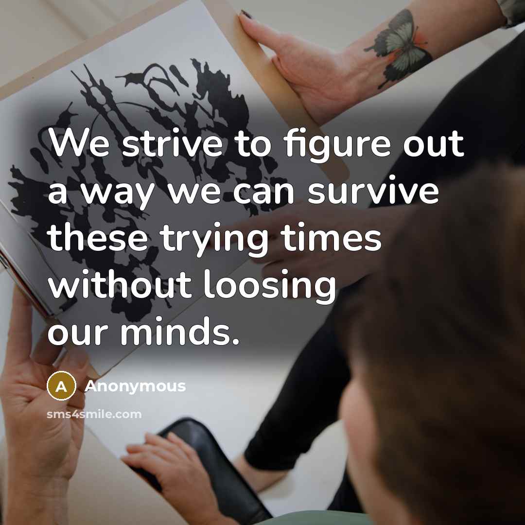 “We strive to figure out a way we can survive these trying times without loosing our minds.” quote by Anonymous