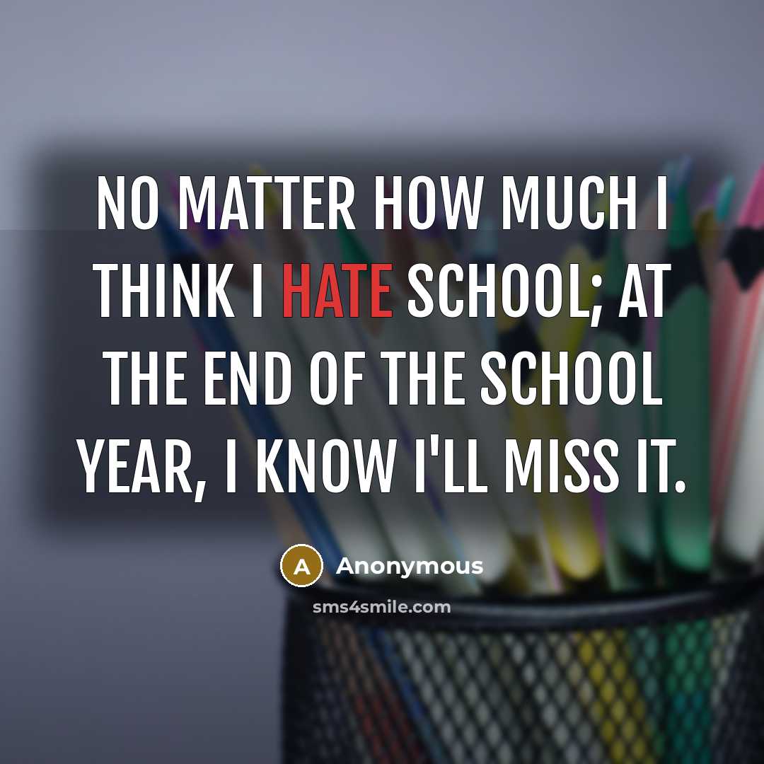“No matter how much I think I hate school; At the end of the school year, I know I'll miss it.” quote by Anonymous