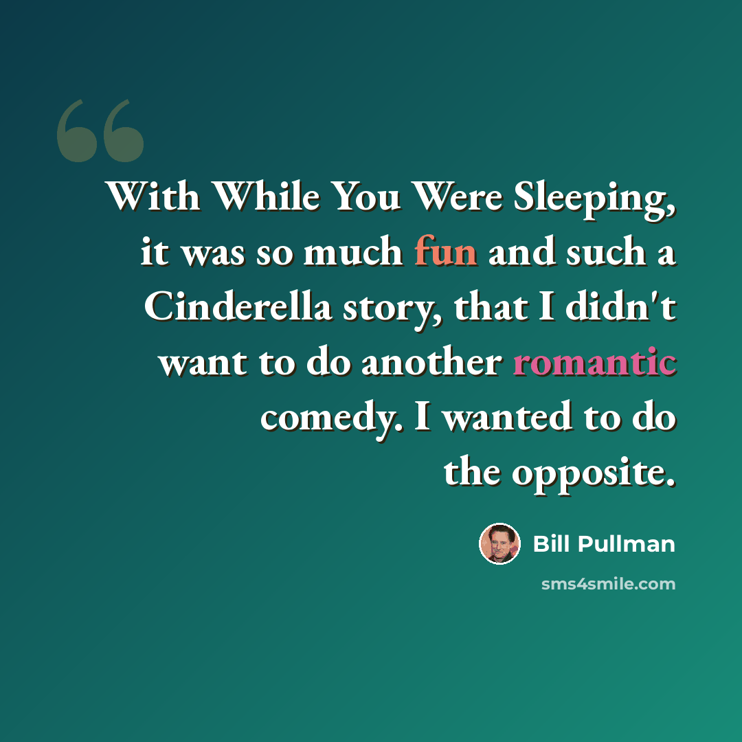 “With While You Were Sleeping, it was so much fun and such a Cinderella story, that I didn't want to do another romantic comedy. I wanted to do the opposite.” quote by Bill Pullman