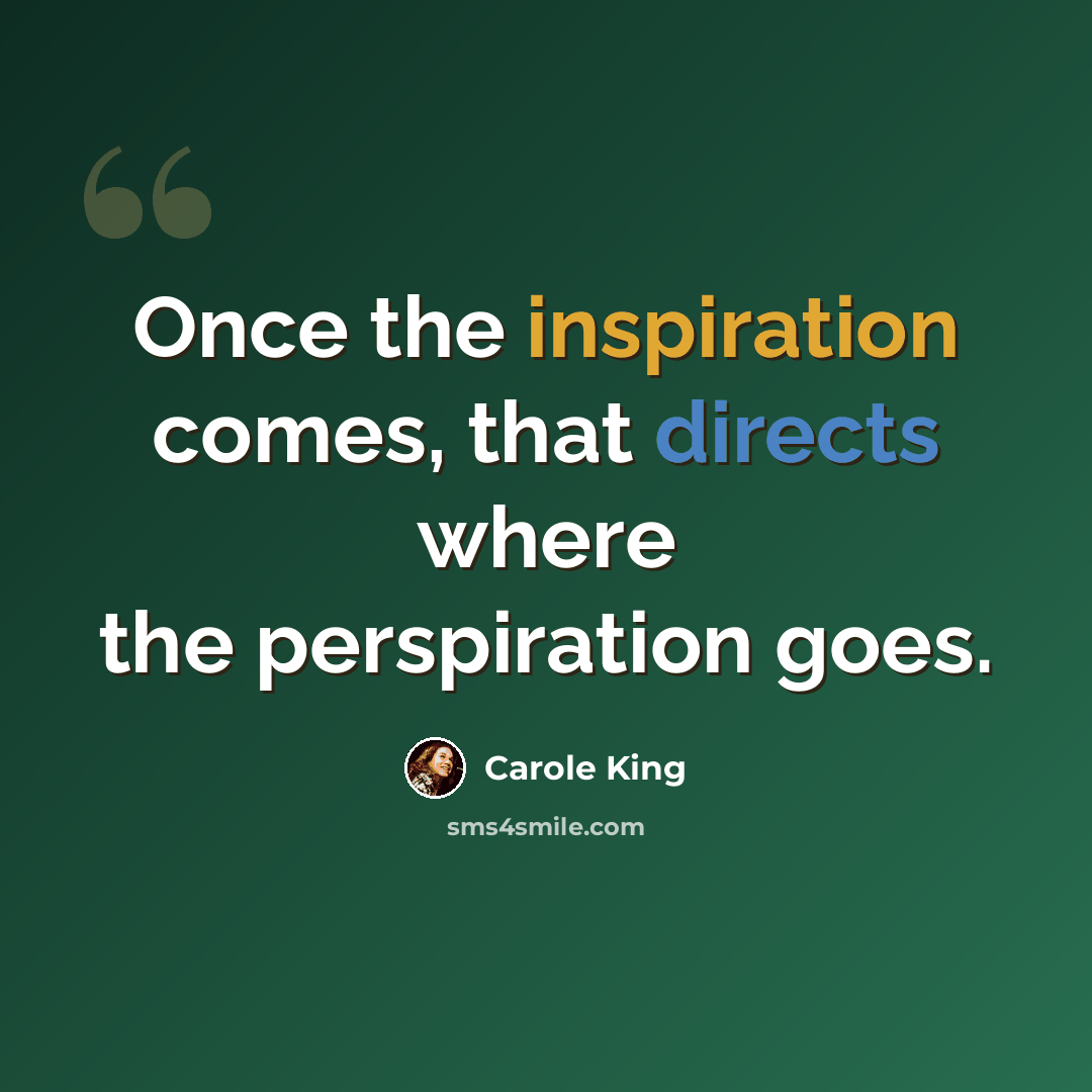 “Once the inspiration comes, that directs where the perspiration goes.” quote by Carole King