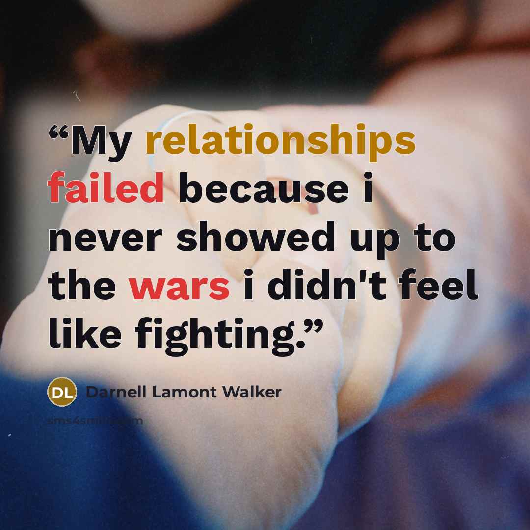 “My relationships failed because i never showed up to the wars i didn't feel like fighting.” quote by Darnell Lamont Walker