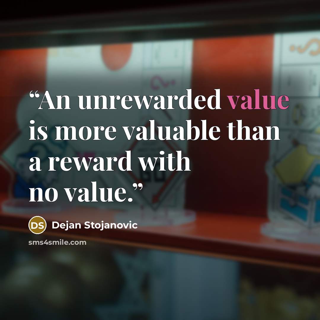“An unrewarded value is more valuable than a reward with no value.” quote by Dejan Stojanovic