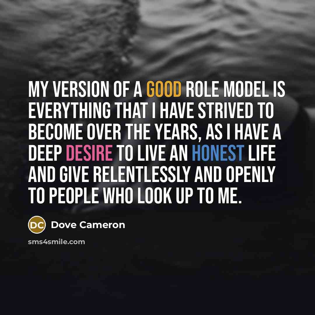 “My version of a good role model is everything that I have strived to become over the years, as I have a deep desire to live an honest life and give relentlessly and openly to people who look up to me.” quote by Dove Cameron
