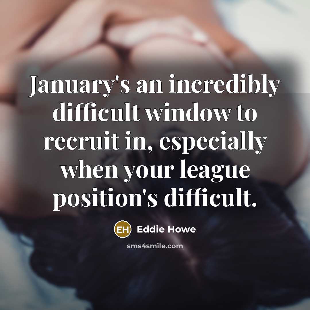 “January's an incredibly difficult window to recruit in, especially when your league position's difficult.” quote by Eddie Howe