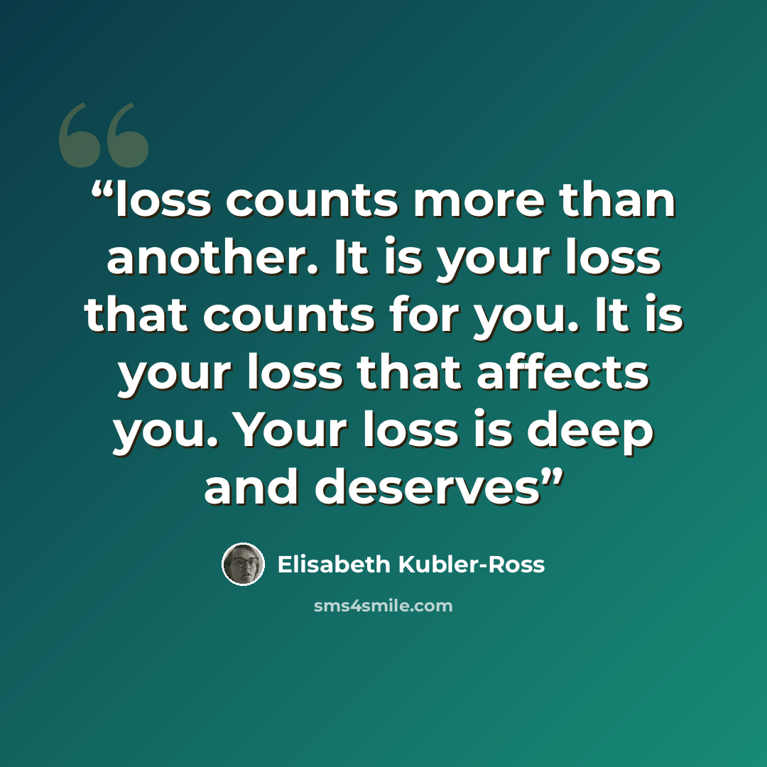 “loss counts more than another. It is your loss that counts for you. It is your loss that affects you. Your loss is deep and deserves” quote by Elisabeth Kübler-Ross