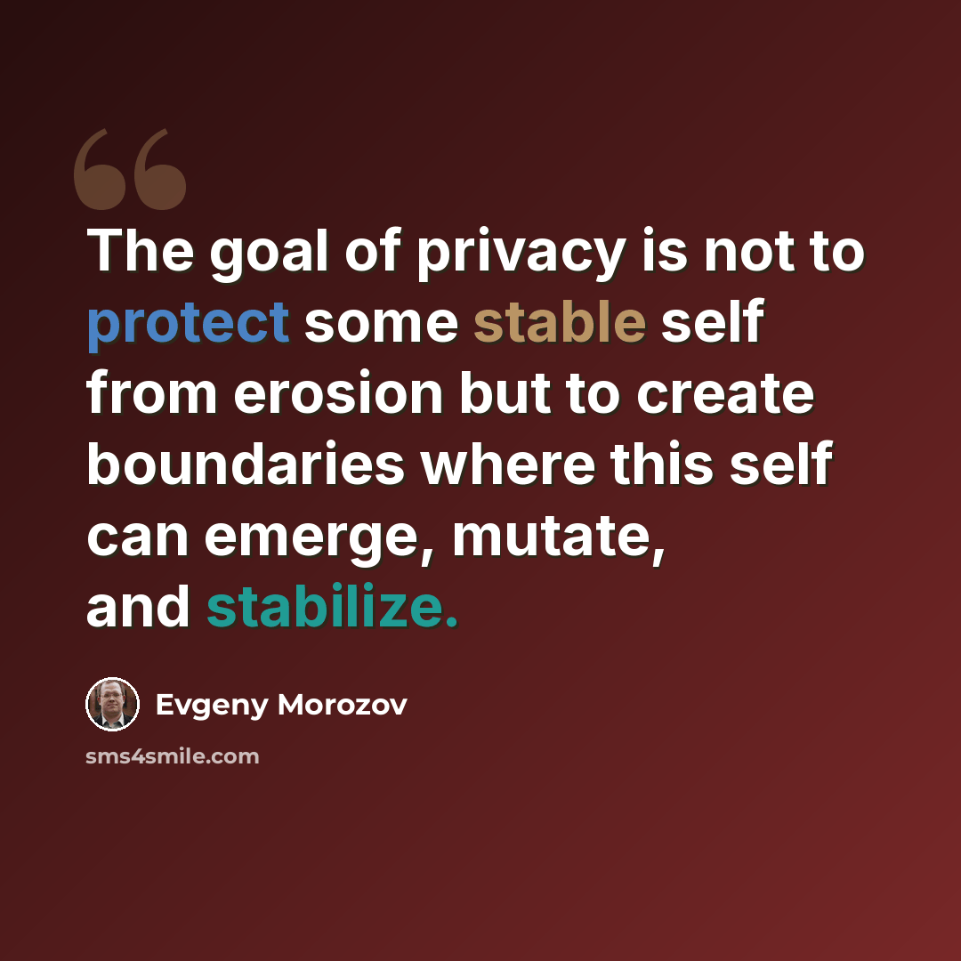 “The goal of privacy is not to protect some stable self from erosion but to create boundaries where this self can emerge, mutate, and stabilize.” quote by Evgeny Morozov