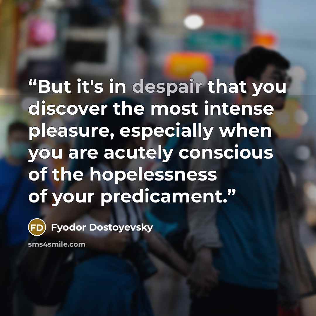 “But it's in despair that you discover the most intense pleasure, especially when you are acutely conscious of the hopelessness of your predicament.” quote by Fyodor Dostoyevsky