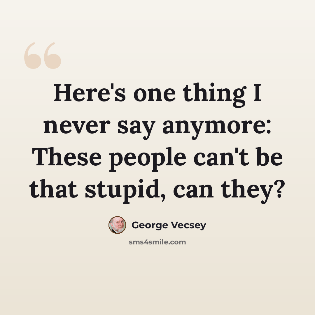 “Here's one thing I never say anymore: These people can't be that stupid, can they?” quote by George Vecsey