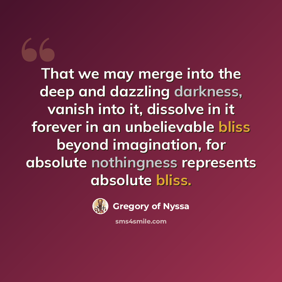 “That we may merge into the deep and dazzling darkness, vanish into it, dissolve in it forever in an unbelievable bliss beyond imagination, for absolute nothingness represents absolute bliss.” quote by Gregory of Nyssa