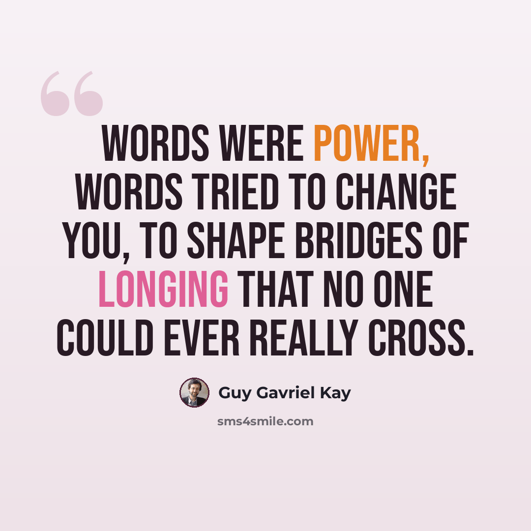 “Words were power, words tried to change you, to shape bridges of longing that no one could ever really cross.” quote by Guy Gavriel Kay