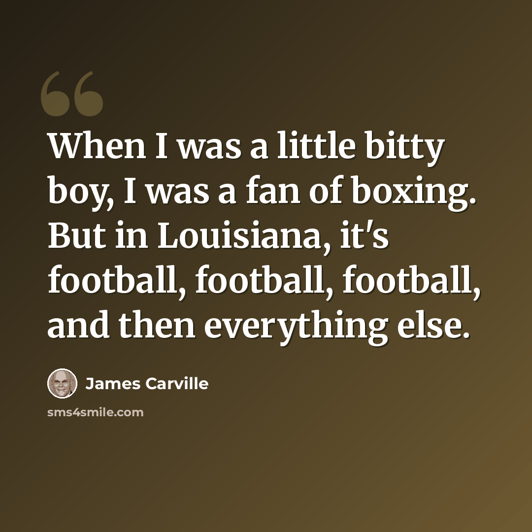 “When I was a little bitty boy, I was a fan of boxing. But in Louisiana, it's football, football, football, and then everything else.” quote by James Carville