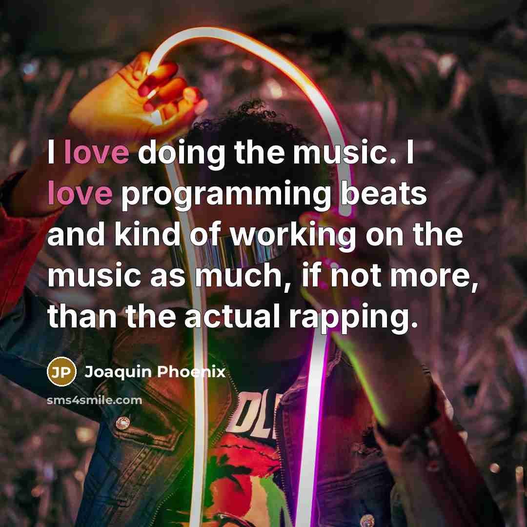 “I love doing the music. I love programming beats and kind of working on the music as much, if not more, than the actual rapping.” quote by Joaquin Phoenix