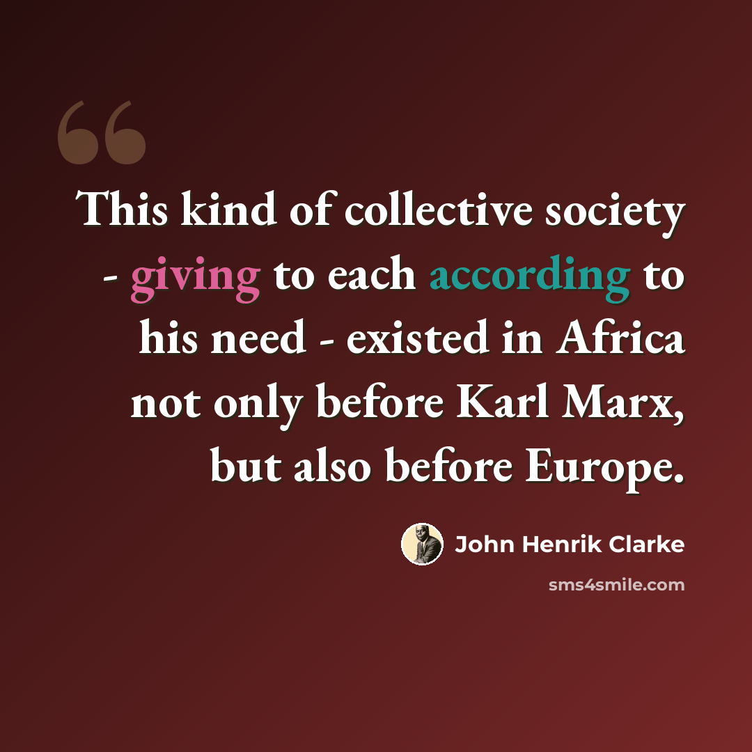 “This kind of collective society - giving to each according to his need - existed in Africa not only before Karl Marx, but also before Europe.” quote by John Henrik Clarke