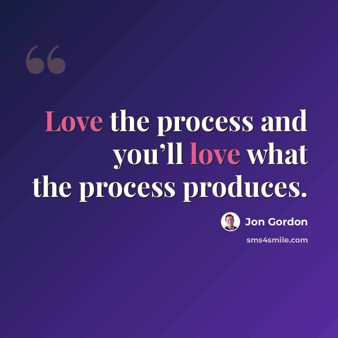 “Love the process and you’ll love what the process produces.” quote by Jon Gordon