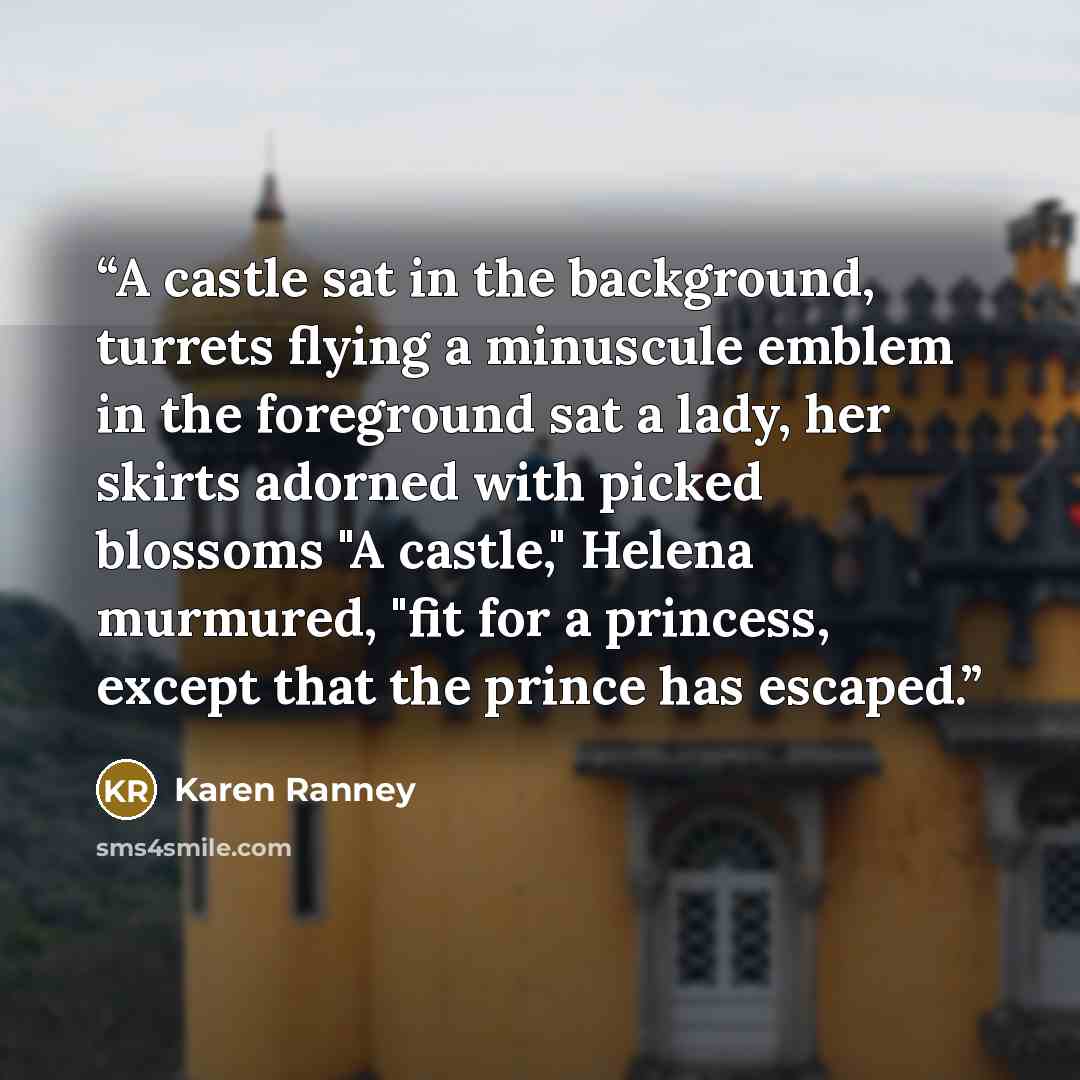 “A castle sat in the background, turrets flying a minuscule emblem in the foreground sat a lady, her skirts adorned with picked blossoms "A castle," Helena murmured, "fit for a princess, except that the prince has escaped.” quote by Karen Ranney