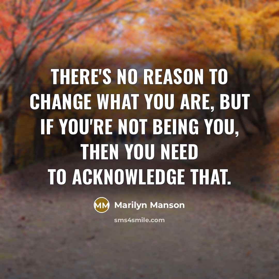 “There's no reason to change what you are, but if you're not being you, then you need to acknowledge that.” quote by Marilyn Manson